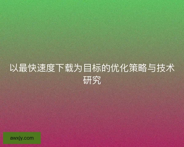 以最快速度下载为目标的优化策略与技术研究