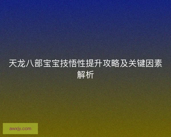 天龙八部宝宝技悟性提升攻略及关键因素解析