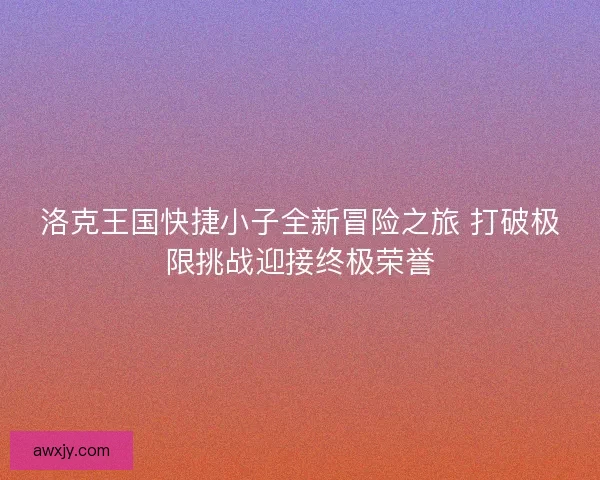 洛克王国快捷小子全新冒险之旅 打破极限挑战迎接终极荣誉