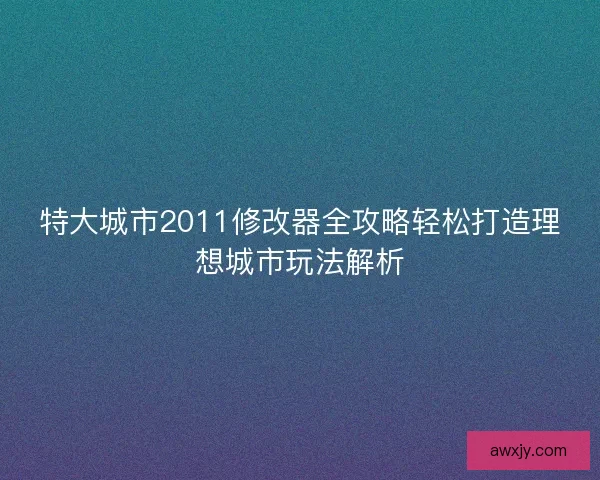 特大城市2011修改器全攻略轻松打造理想城市玩法解析