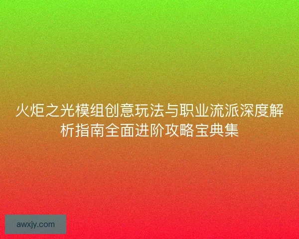 火炬之光模组创意玩法与职业流派深度解析指南全面进阶攻略宝典集