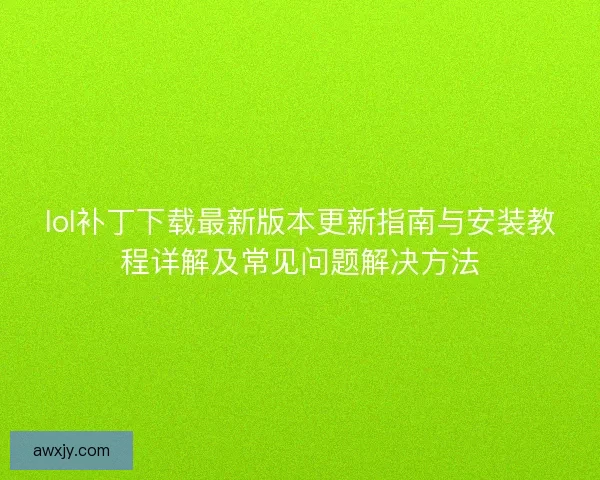 lol补丁下载最新版本更新指南与安装教程详解及常见问题解决方法