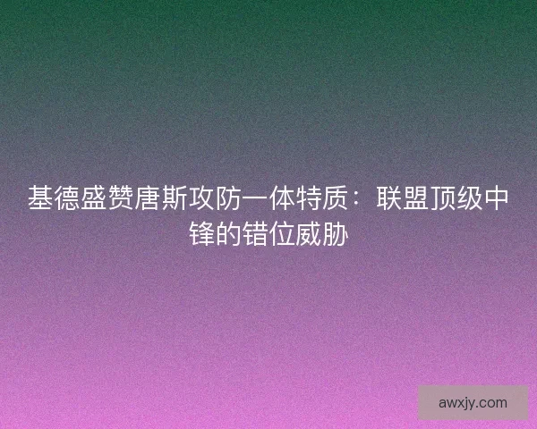 基德盛赞唐斯攻防一体特质：联盟顶级中锋的错位威胁