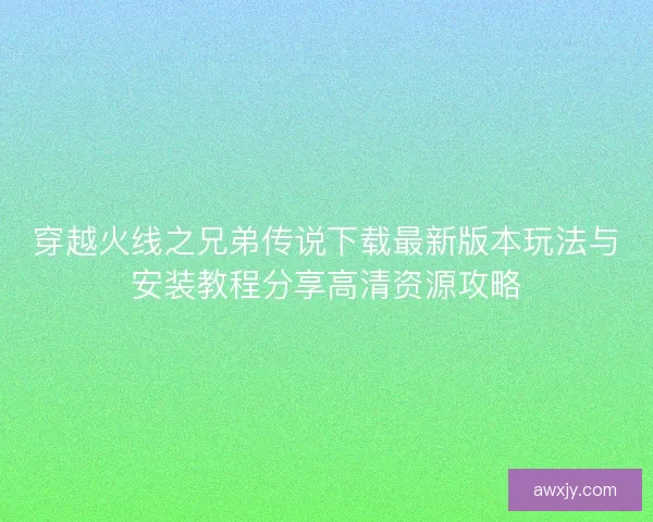 穿越火线之兄弟传说下载最新版本玩法与安装教程分享高清资源攻略