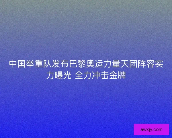 中国举重队发布巴黎奥运力量天团阵容实力曝光 全力冲击金牌