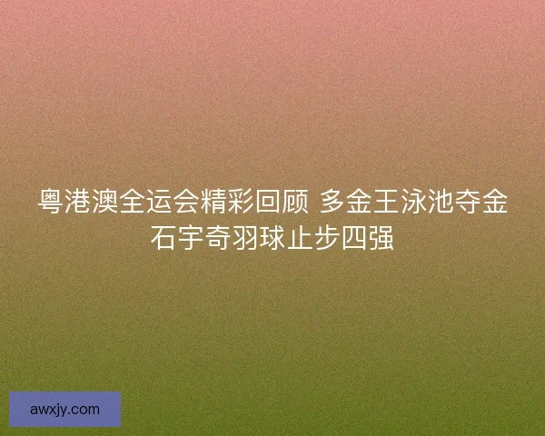 粤港澳全运会精彩回顾 多金王泳池夺金石宇奇羽球止步四强