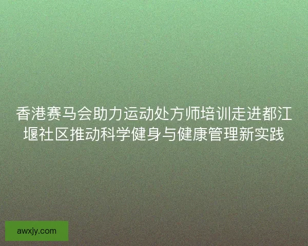 香港赛马会助力运动处方师培训走进都江堰社区推动科学健身与健康管理新实践