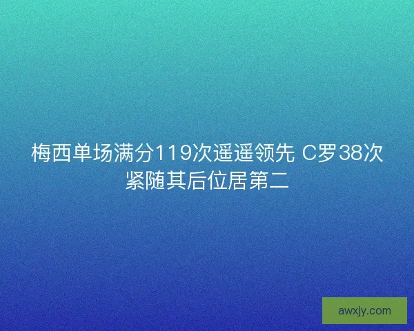 梅西单场满分119次遥遥领先 C罗38次紧随其后位居第二