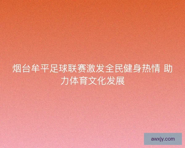 烟台牟平足球联赛激发全民健身热情 助力体育文化发展