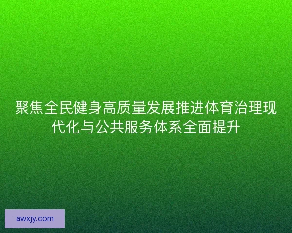 聚焦全民健身高质量发展推进体育治理现代化与公共服务体系全面提升