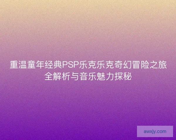 重温童年经典PSP乐克乐克奇幻冒险之旅全解析与音乐魅力探秘