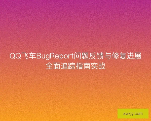 QQ飞车BugReport问题反馈与修复进展全面追踪指南实战