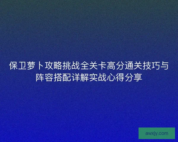 保卫萝卜攻略挑战全关卡高分通关技巧与阵容搭配详解实战心得分享