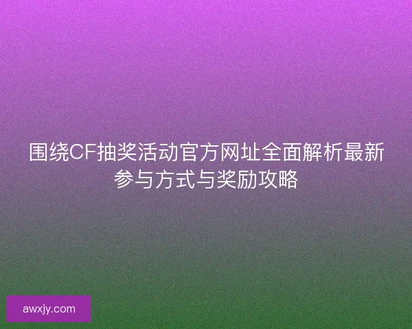 围绕CF抽奖活动官方网址全面解析最新参与方式与奖励攻略