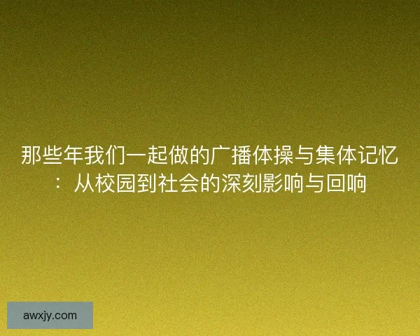 那些年我们一起做的广播体操与集体记忆：从校园到社会的深刻影响与回响