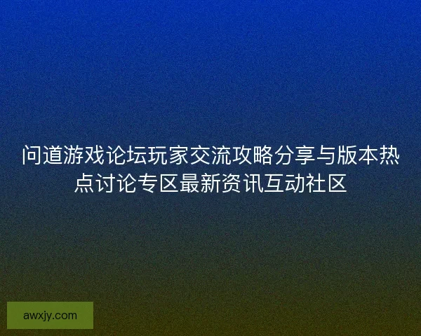 问道游戏论坛玩家交流攻略分享与版本热点讨论专区最新资讯互动社区