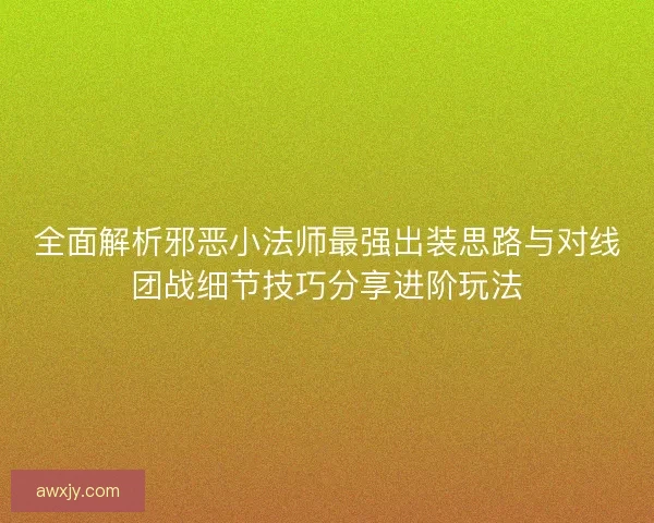 全面解析邪恶小法师最强出装思路与对线团战细节技巧分享进阶玩法