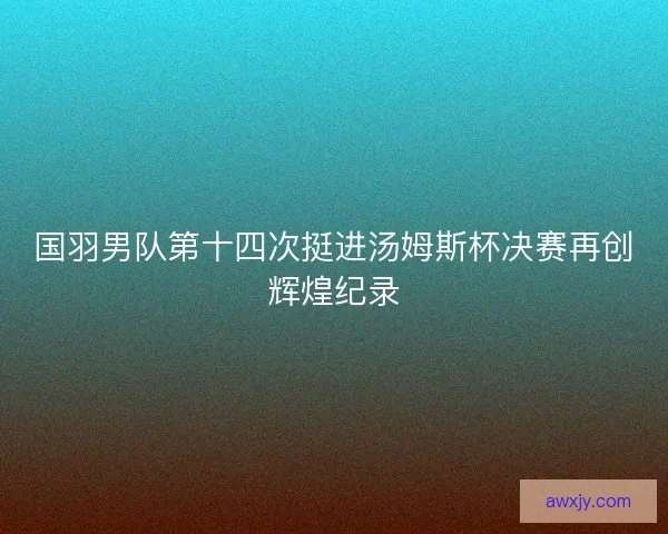 国羽男队第十四次挺进汤姆斯杯决赛再创辉煌纪录