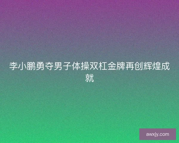 李小鹏勇夺男子体操双杠金牌再创辉煌成就