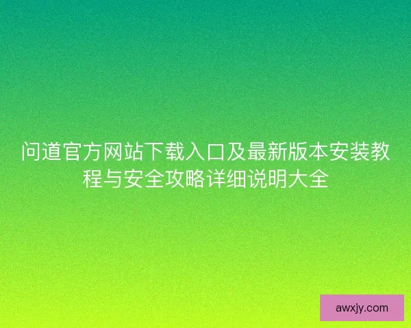 问道官方网站下载入口及最新版本安装教程与安全攻略详细说明大全