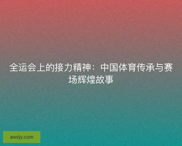 全运会上的接力精神：中国体育传承与赛场辉煌故事
