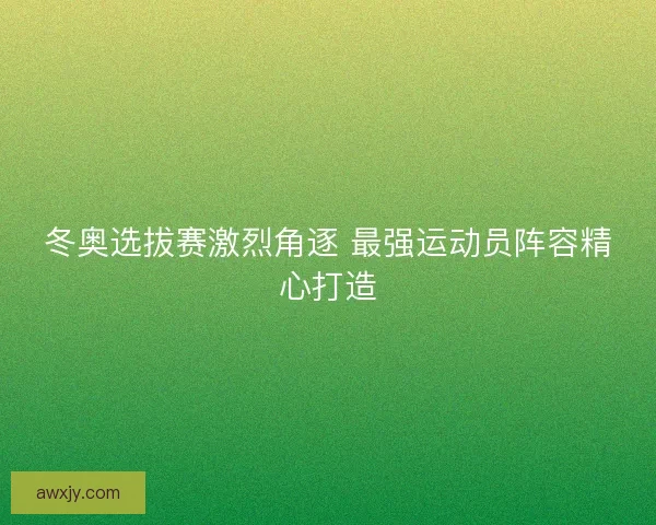 冬奥选拔赛激烈角逐 最强运动员阵容精心打造