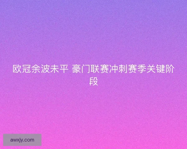 欧冠余波未平 豪门联赛冲刺赛季关键阶段