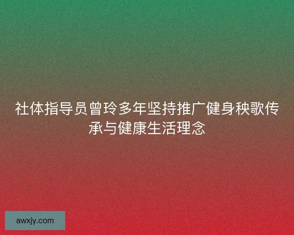 社体指导员曾玲多年坚持推广健身秧歌传承与健康生活理念