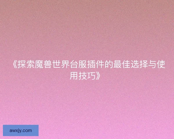 《探索魔兽世界台服插件的最佳选择与使用技巧》