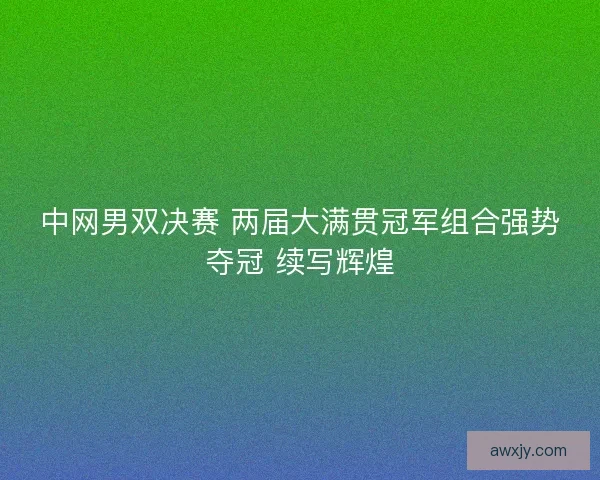 中网男双决赛 两届大满贯冠军组合强势夺冠 续写辉煌